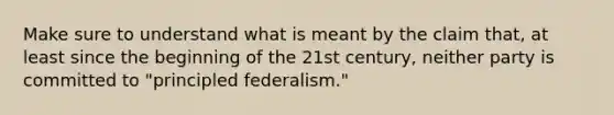 Make sure to understand what is meant by the claim that, at least since the beginning of the 21st century, neither party is committed to "principled federalism."