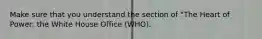 Make sure that you understand the section of "The Heart of Power: the White House Office (WHO).