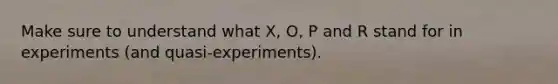 Make sure to understand what X, O, P and R stand for in experiments (and quasi-experiments).