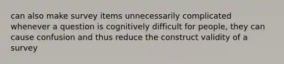 can also make survey items unnecessarily complicated whenever a question is cognitively difficult for people, they can cause confusion and thus reduce the construct validity of a survey