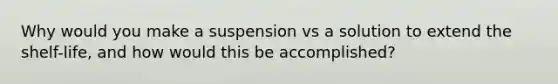 Why would you make a suspension vs a solution to extend the shelf-life, and how would this be accomplished?