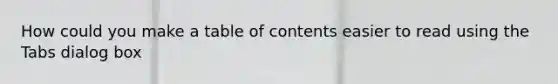 How could you make a table of contents easier to read using the Tabs dialog box