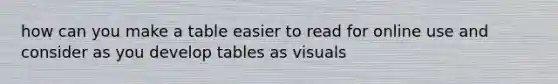 how can you make a table easier to read for online use and consider as you develop tables as visuals