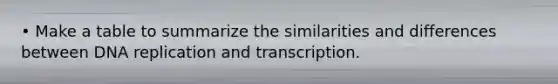 • Make a table to summarize the similarities and differences between DNA replication and transcription.