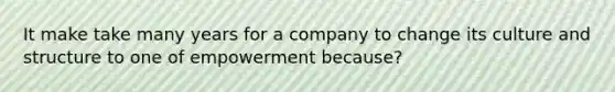 It make take many years for a company to change its culture and structure to one of empowerment because?