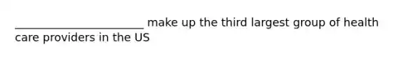 _______________________ make up the third largest group of health care providers in the US