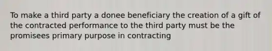 To make a third party a donee beneficiary the creation of a gift of the contracted performance to the third party must be the promisees primary purpose in contracting