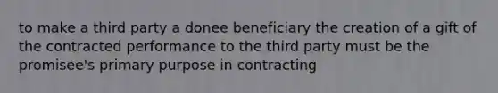 to make a third party a donee beneficiary the creation of a gift of the contracted performance to the third party must be the promisee's primary purpose in contracting