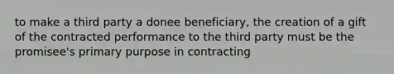 to make a third party a donee beneficiary, the creation of a gift of the contracted performance to the third party must be the promisee's primary purpose in contracting