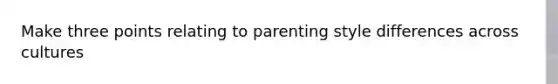 Make three points relating to parenting style differences across cultures