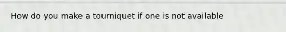 How do you make a tourniquet if one is not available