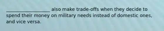 ___________________ also make trade-offs when they decide to spend their money on military needs instead of domestic ones, and vice versa.