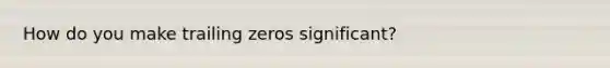 How do you make trailing zeros significant?