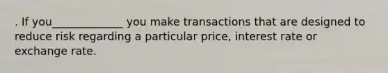 . If you_____________ you make transactions that are designed to reduce risk regarding a particular price, interest rate or exchange rate.