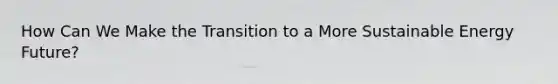 How Can We Make the Transition to a More Sustainable Energy Future?