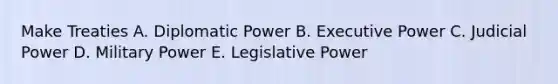 Make Treaties A. Diplomatic Power B. Executive Power C. Judicial Power D. Military Power E. Legislative Power