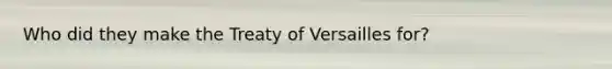 Who did they make the Treaty of Versailles for?