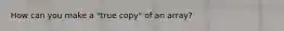 How can you make a "true copy" of an array?