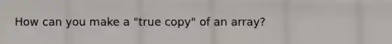 How can you make a "true copy" of an array?