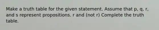 Make a truth table for the given statement. Assume that​ p, q,​ r, and s represent propositions. r and (not r) Complete the truth table.