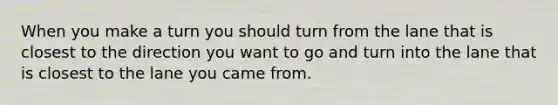 When you make a turn you should turn from the lane that is closest to the direction you want to go and turn into the lane that is closest to the lane you came from.