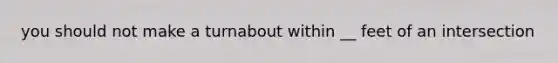 you should not make a turnabout within __ feet of an intersection