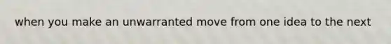 when you make an unwarranted move from one idea to the next