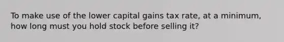 To make use of the lower capital gains tax rate, at a minimum, how long must you hold stock before selling it?