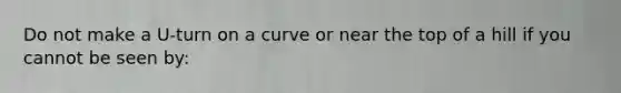 Do not make a U-turn on a curve or near the top of a hill if you cannot be seen by: