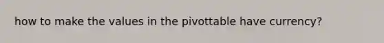 how to make the values in the pivottable have currency?