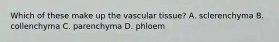 Which of these make up the vascular tissue? A. sclerenchyma B. collenchyma C. parenchyma D. phloem