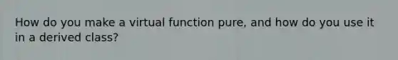 How do you make a virtual function pure, and how do you use it in a derived class?