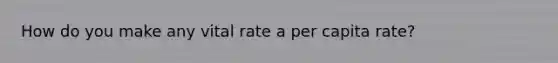 How do you make any vital rate a per capita rate?