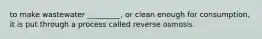 to make wastewater _________, or clean enough for consumption, it is put through a process called reverse osmosis