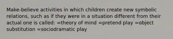 Make-believe activities in which children create new symbolic relations, such as if they were in a situation different from their actual one is called: =theory of mind =pretend play =object substitution =sociodramatic play