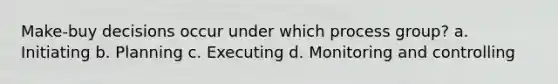 Make-buy decisions occur under which process group? a. Initiating b. Planning c. Executing d. Monitoring and controlling