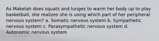 As Makelah does squats and lunges to warm her body up to play basketball, she realizes she is using which part of her peripheral <a href='https://www.questionai.com/knowledge/kThdVqrsqy-nervous-system' class='anchor-knowledge'>nervous system</a>? a. Somatic nervous system b. Sympathetic nervous system c. Parasympathetic nervous system d. Autonomic nervous system