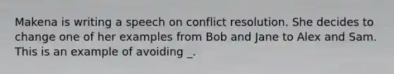 Makena is writing a speech on conflict resolution. She decides to change one of her examples from Bob and Jane to Alex and Sam. This is an example of avoiding _.