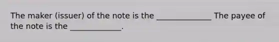 The maker (issuer) of the note is the ______________ The payee of the note is the _____________.