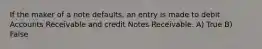 If the maker of a note defaults, an entry is made to debit Accounts Receivable and credit Notes Receivable. A) True B) False