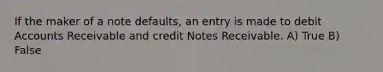 If the maker of a note defaults, an entry is made to debit Accounts Receivable and credit Notes Receivable. A) True B) False