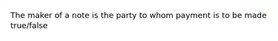 The maker of a note is the party to whom payment is to be made true/false