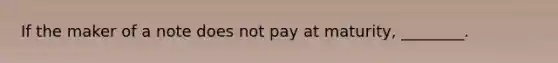 If the maker of a note does not pay at​ maturity, ________.