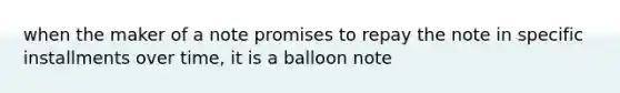 when the maker of a note promises to repay the note in specific installments over time, it is a balloon note