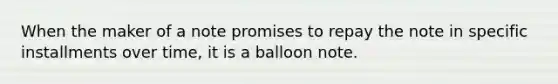 When the maker of a note promises to repay the note in specific installments over time, it is a balloon note.