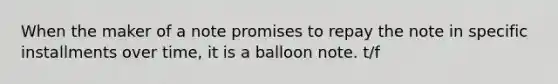 When the maker of a note promises to repay the note in specific installments over time, it is a balloon note. t/f