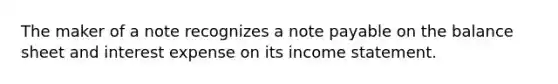 The maker of a note recognizes a note payable on the balance sheet and interest expense on its income statement.