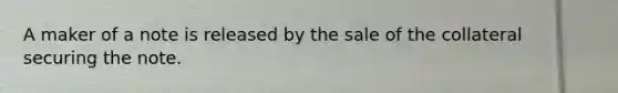 A maker of a note is released by the sale of the collateral securing the note.