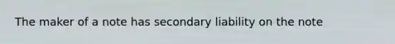 The maker of a note has secondary liability on the note