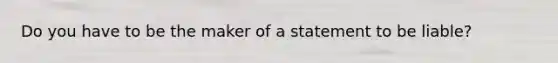 Do you have to be the maker of a statement to be liable?